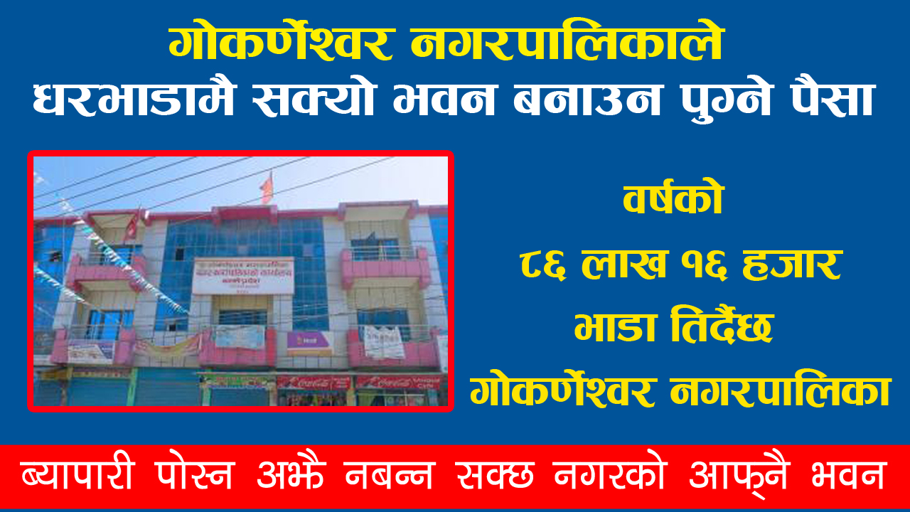जनताले तिरेको करबाट वर्षको ८६ लाख १६ हजार घरभाडा तिर्छ गोकर्णेश्वर नगरपालिका :अझै छैन भवन बनाउने संकेत !